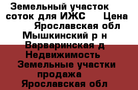 Земельный участок 100 соток для ИЖС.  › Цена ­ 800 - Ярославская обл., Мышкинский р-н, Варваринская д. Недвижимость » Земельные участки продажа   . Ярославская обл.